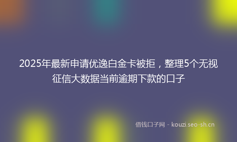 2025年最新申请优逸白金卡被拒，整理5个无视征信大数据当前逾期下款的口子