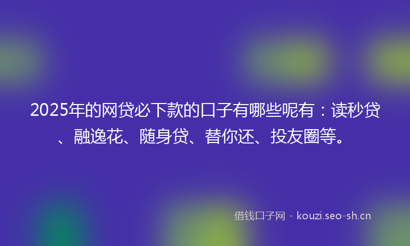 2025年的网贷必下款的口子有哪些呢有：读秒贷、融逸花、随身贷、替你还、投友圈等。
