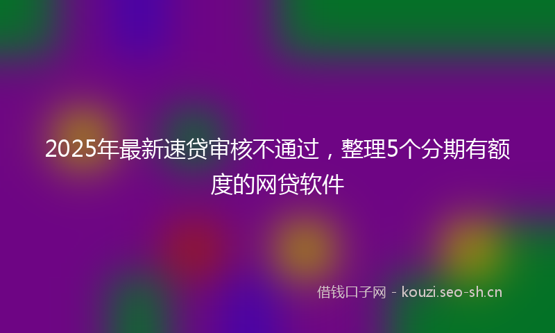 2025年最新速贷审核不通过，整理5个分期有额度的网贷软件