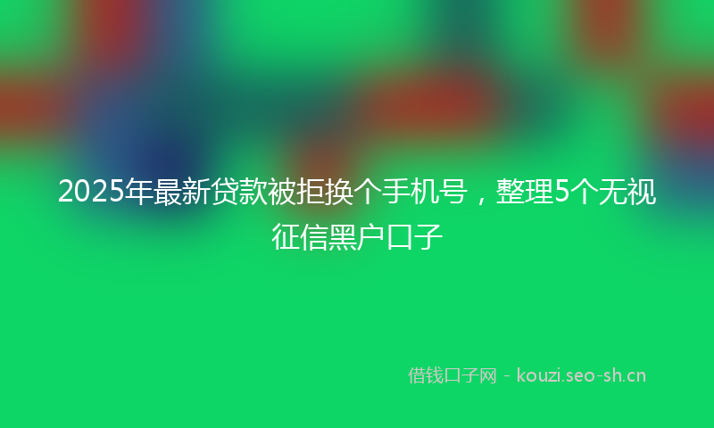 2025年最新贷款被拒换个手机号，整理5个无视征信黑户口子