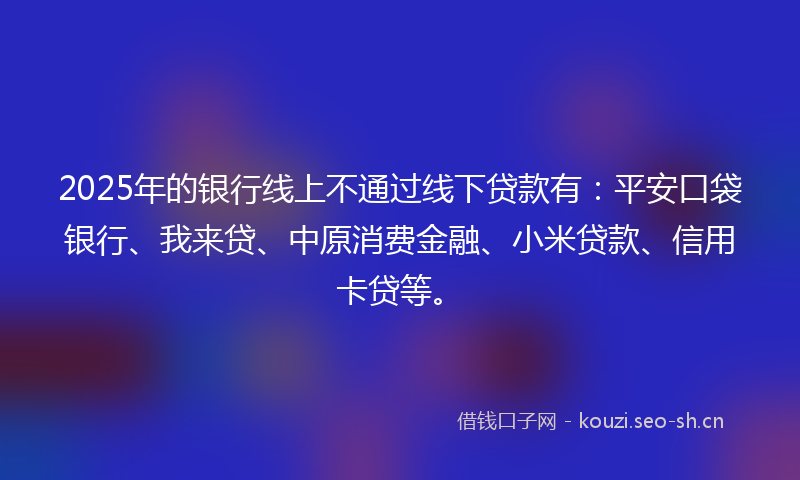 2025年的银行线上不通过线下贷款有：平安口袋银行、我来贷、中原消费金融、小米贷款、信用卡贷等。