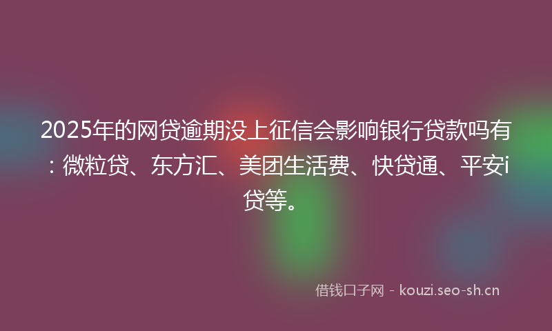2025年的网贷逾期没上征信会影响银行贷款吗有：微粒贷、东方汇、美团生活费、快贷通、平安i贷等。