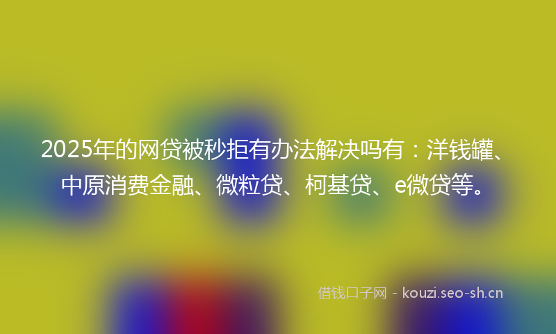 2025年的网贷被秒拒有办法解决吗有：洋钱罐、中原消费金融、微粒贷、柯基贷、e微贷等。