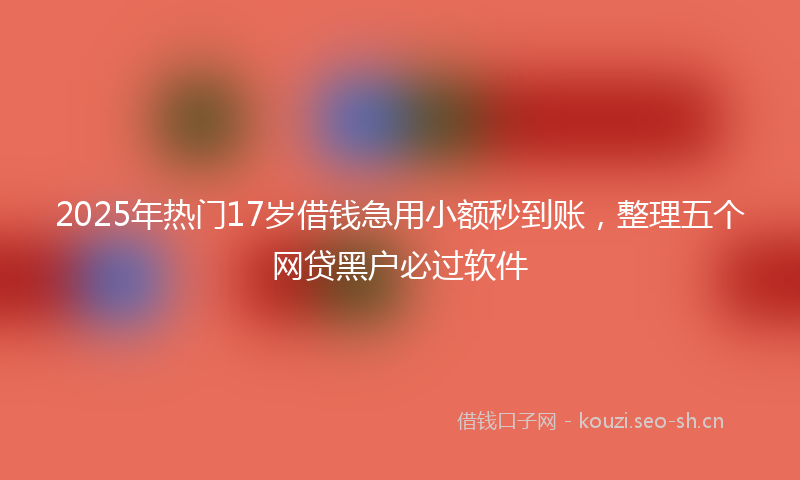 2025年热门17岁借钱急用小额秒到账，整理五个网贷黑户必过软件