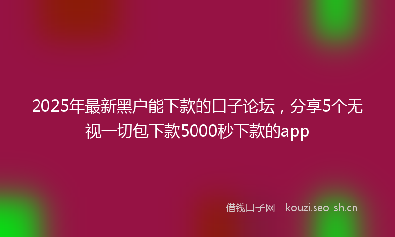 2025年最新黑户能下款的口子论坛，分享5个无视一切包下款5000秒下款的app