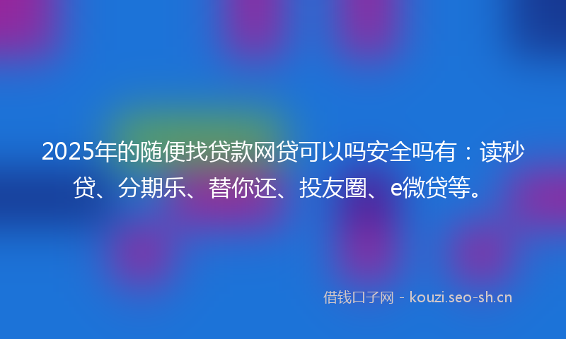 2025年的随便找贷款网贷可以吗安全吗有：读秒贷、分期乐、替你还、投友圈、e微贷等。