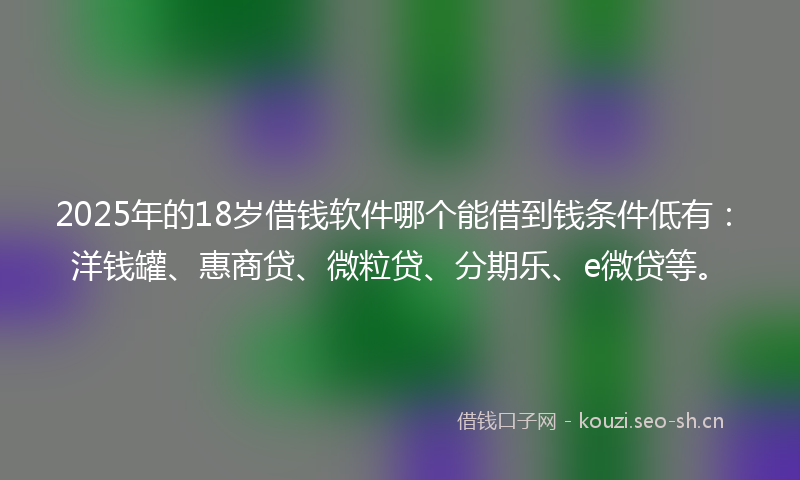 2025年的18岁借钱软件哪个能借到钱条件低有：洋钱罐、惠商贷、微粒贷、分期乐、e微贷等。