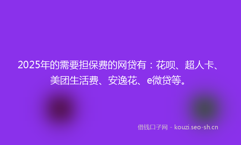 2025年的需要担保费的网贷有：花呗、超人卡、美团生活费、安逸花、e微贷等。