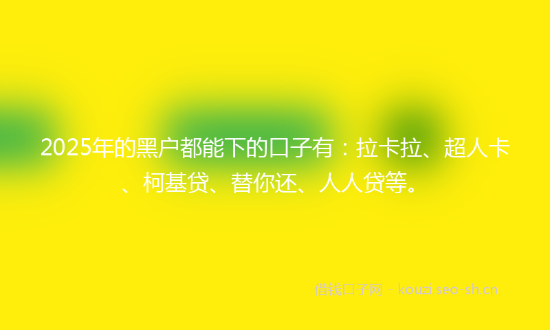 2025年的黑户都能下的口子有：拉卡拉、超人卡、柯基贷、替你还、人人贷等。