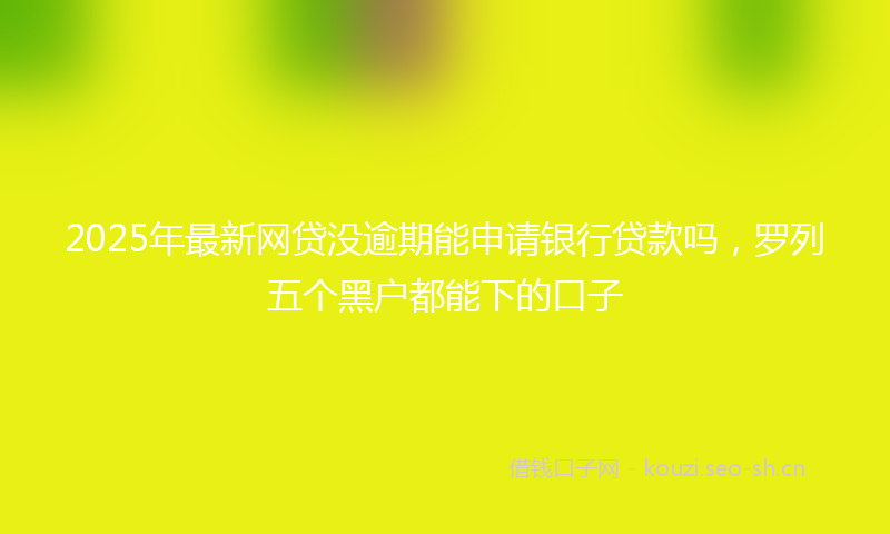 2025年最新网贷没逾期能申请银行贷款吗，罗列五个黑户都能下的口子