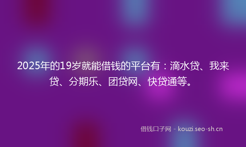 2025年的19岁就能借钱的平台有：滴水贷、我来贷、分期乐、团贷网、快贷通等。