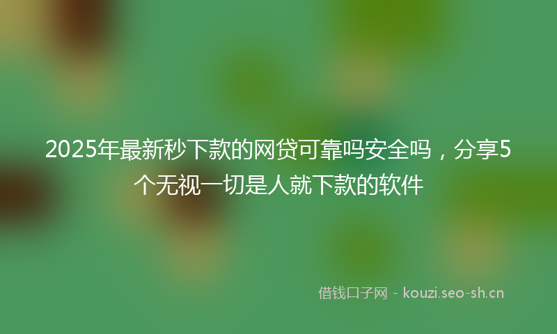 2025年最新秒下款的网贷可靠吗安全吗，分享5个无视一切是人就下款的软件