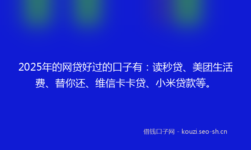 2025年的网贷好过的口子有：读秒贷、美团生活费、替你还、维信卡卡贷、小米贷款等。