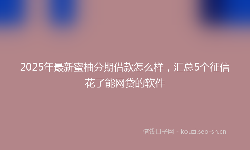 2025年最新蜜柚分期借款怎么样，汇总5个征信花了能网贷的软件