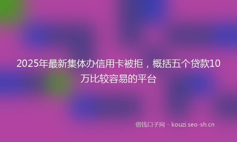 2025年最新集体办信用卡被拒，概括五个贷款10万比较容易的平台