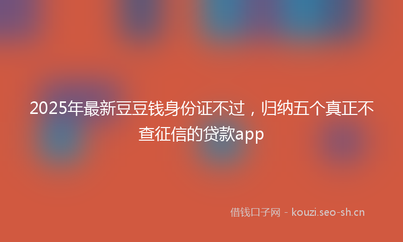 2025年最新豆豆钱身份证不过，归纳五个真正不查征信的贷款app