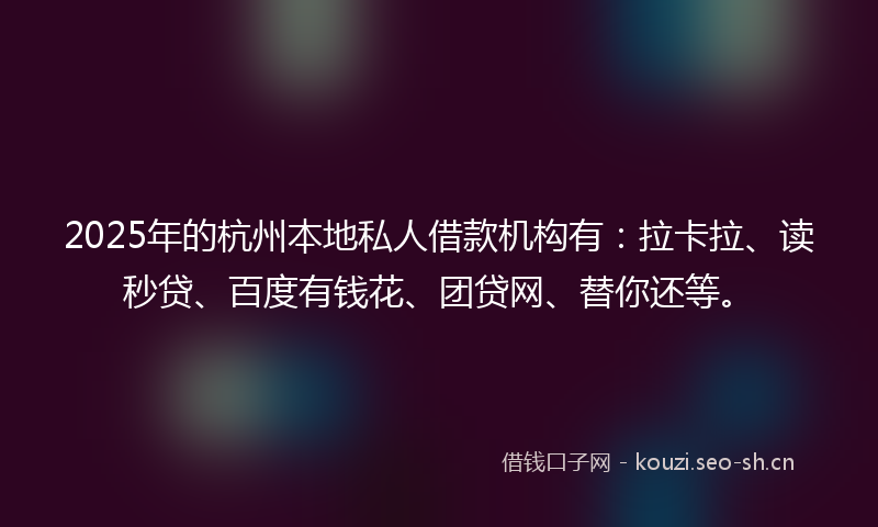 2025年的杭州本地私人借款机构有：拉卡拉、读秒贷、百度有钱花、团贷网、替你还等。