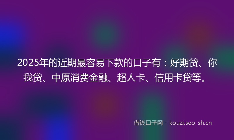 2025年的近期最容易下款的口子有：好期贷、你我贷、中原消费金融、超人卡、信用卡贷等。