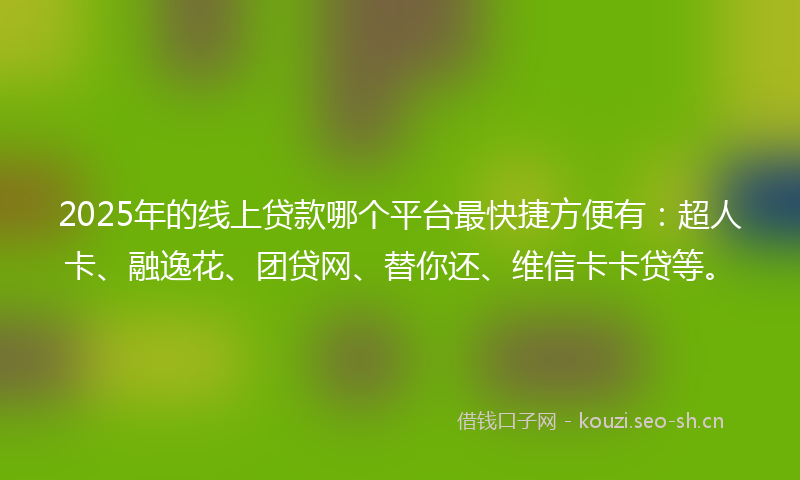 2025年的线上贷款哪个平台最快捷方便有：超人卡、融逸花、团贷网、替你还、维信卡卡贷等。