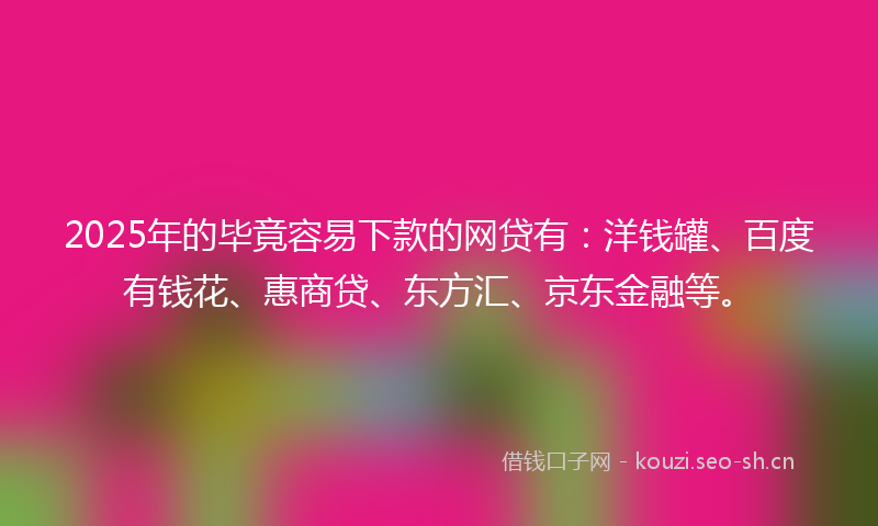 2025年的毕竟容易下款的网贷有：洋钱罐、百度有钱花、惠商贷、东方汇、京东金融等。