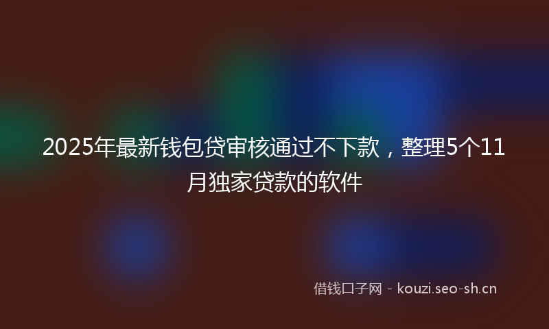 2025年最新钱包贷审核通过不下款，整理5个11月独家贷款的软件