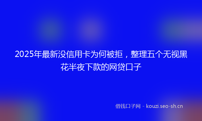 2025年最新没信用卡为何被拒，整理五个无视黑花半夜下款的网贷口子