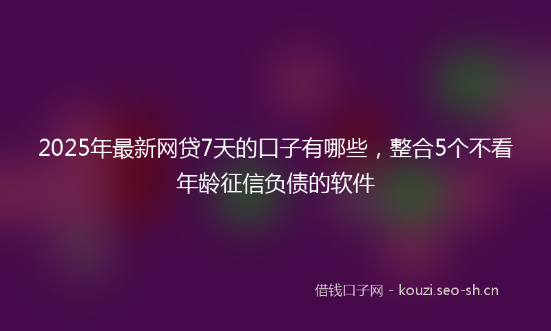2025年最新网贷7天的口子有哪些，整合5个不看年龄征信负债的软件