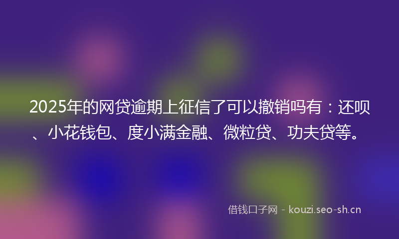 2025年的网贷逾期上征信了可以撤销吗有：还呗、小花钱包、度小满金融、微粒贷、功夫贷等。