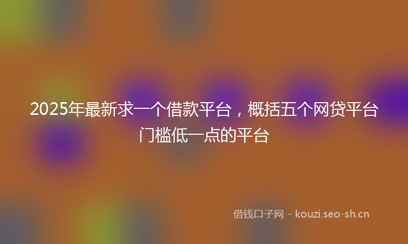 2025年最新求一个借款平台，概括五个网贷平台门槛低一点的平台