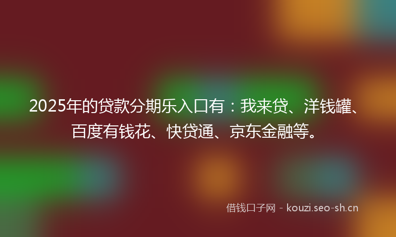 2025年的贷款分期乐入口有：我来贷、洋钱罐、百度有钱花、快贷通、京东金融等。