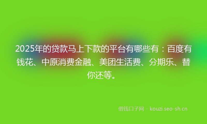 2025年的贷款马上下款的平台有哪些有：百度有钱花、中原消费金融、美团生活费、分期乐、替你还等。