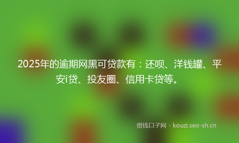 2025年的逾期网黑可贷款有：还呗、洋钱罐、平安i贷、投友圈、信用卡贷等。