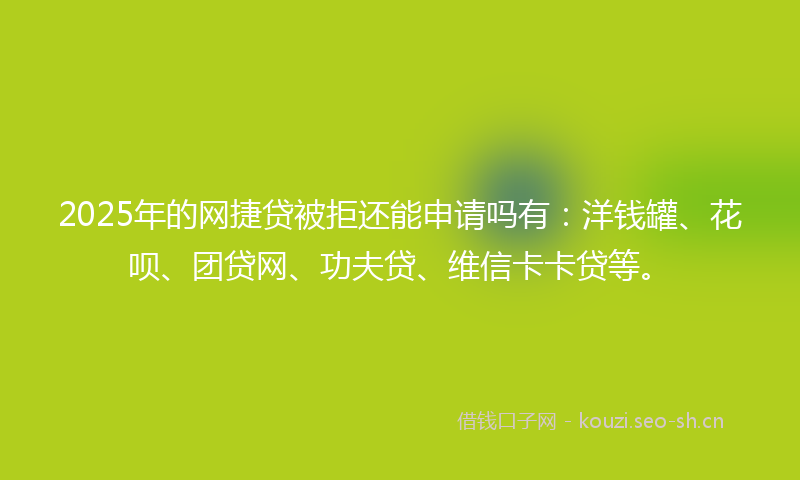 2025年的网捷贷被拒还能申请吗有：洋钱罐、花呗、团贷网、功夫贷、维信卡卡贷等。