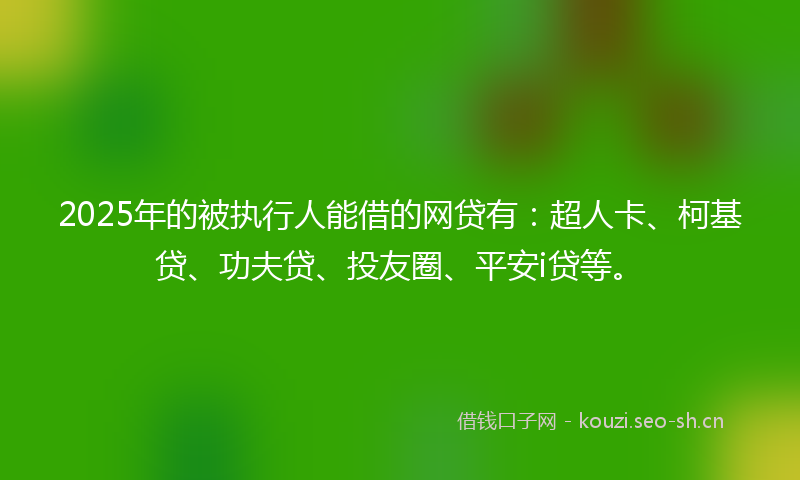 2025年的被执行人能借的网贷有：超人卡、柯基贷、功夫贷、投友圈、平安i贷等。