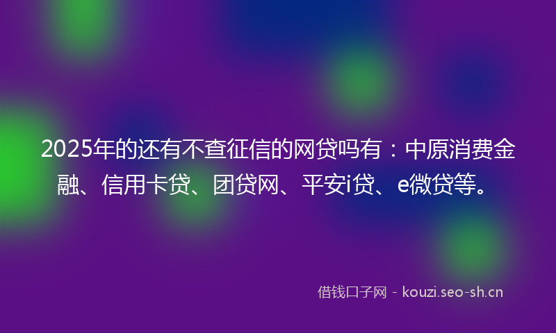 2025年的还有不查征信的网贷吗有：中原消费金融、信用卡贷、团贷网、平安i贷、e微贷等。
