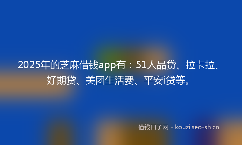 2025年的芝麻借钱app有：51人品贷、拉卡拉、好期贷、美团生活费、平安i贷等。