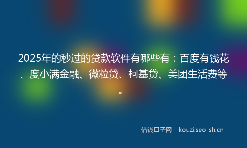 2025年的秒过的贷款软件有哪些有：百度有钱花、度小满金融、微粒贷、柯基贷、美团生活费等。
