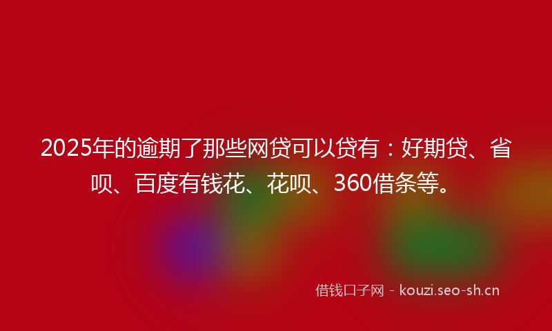 2025年的逾期了那些网贷可以贷有：好期贷、省呗、百度有钱花、花呗、360借条等。