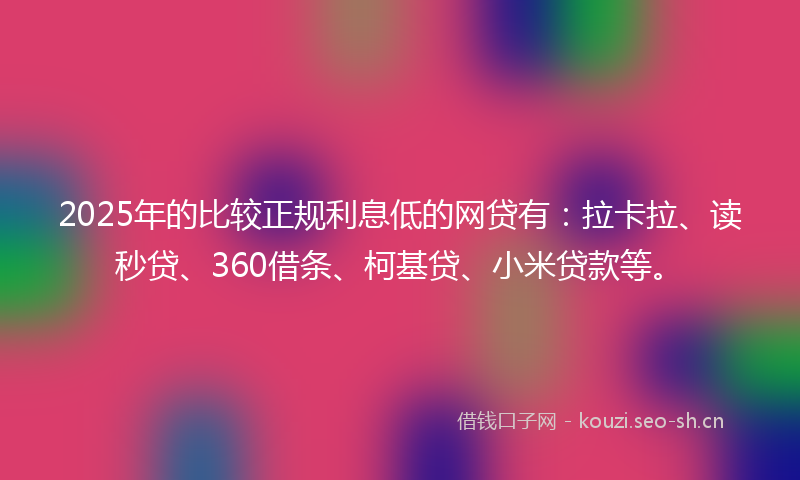 2025年的比较正规利息低的网贷有：拉卡拉、读秒贷、360借条、柯基贷、小米贷款等。