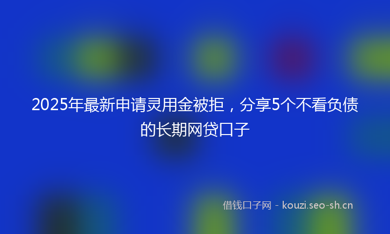 2025年最新申请灵用金被拒，分享5个不看负债的长期网贷口子