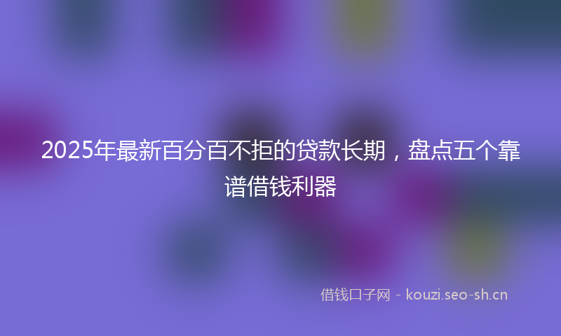 2025年最新百分百不拒的贷款长期，盘点五个靠谱借钱利器