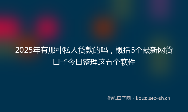 2025年有那种私人贷款的吗，概括5个最新网贷口子今日整理这五个软件