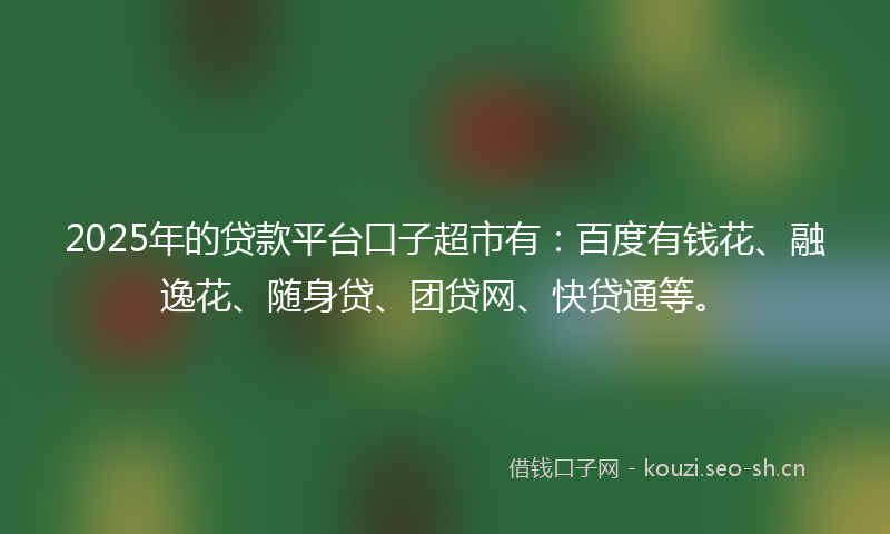 2025年的贷款平台口子超市有：百度有钱花、融逸花、随身贷、团贷网、快贷通等。