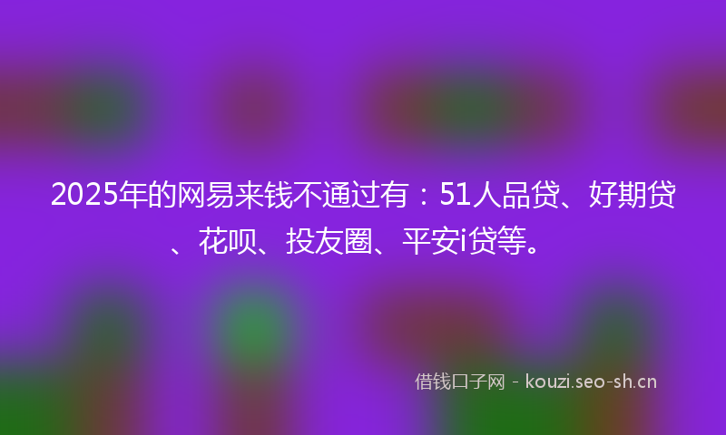 2025年的网易来钱不通过有：51人品贷、好期贷、花呗、投友圈、平安i贷等。