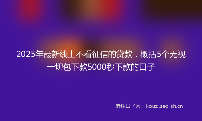 2025年最新线上不看征信的贷款，概括5个无视一切包下款5000秒下款的口子