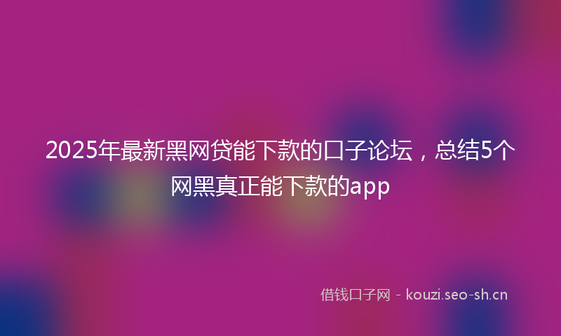 2025年最新黑网贷能下款的口子论坛，总结5个网黑真正能下款的app