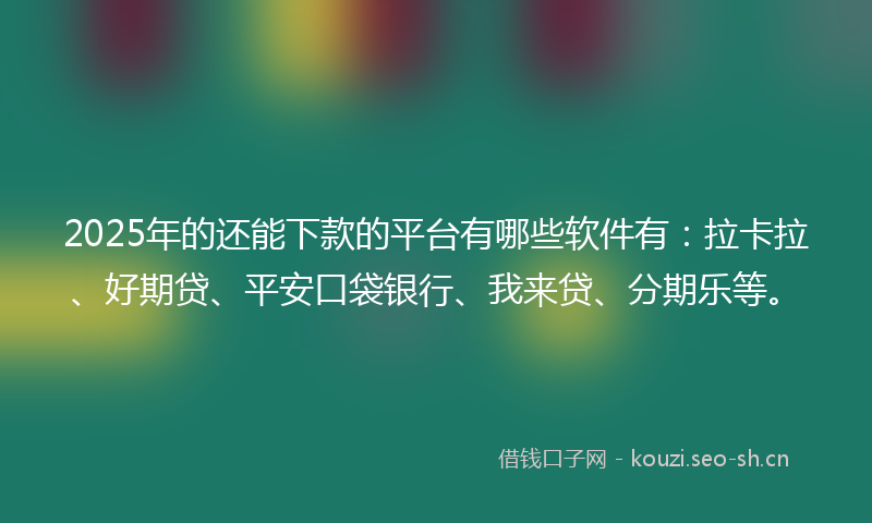 2025年的还能下款的平台有哪些软件有：拉卡拉、好期贷、平安口袋银行、我来贷、分期乐等。