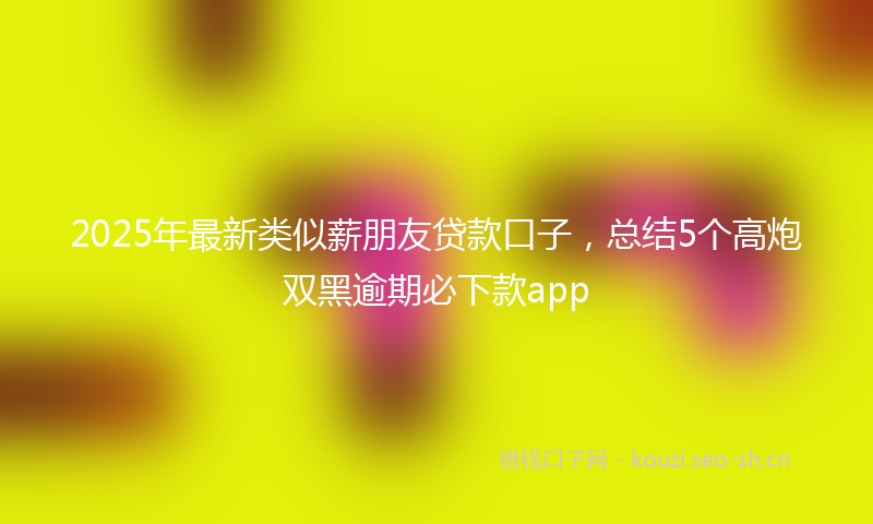 2025年最新类似薪朋友贷款口子，总结5个高炮双黑逾期必下款app