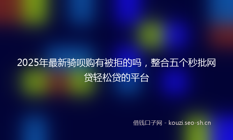 2025年最新骑呗购有被拒的吗，整合五个秒批网贷轻松贷的平台