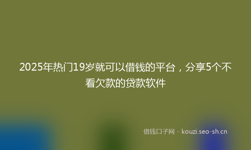 2025年热门19岁就可以借钱的平台，分享5个不看欠款的贷款软件